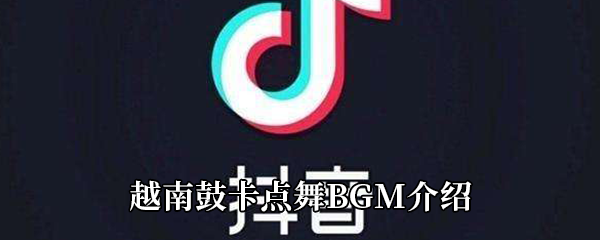 抖音越南鼓卡点舞BGM介绍